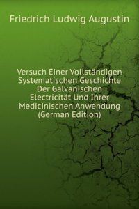 Versuch Einer Vollstandigen Systematischen Geschichte Der Galvanischen Electricitat Und Ihrer Medicinischen Anwendung (German Edition)