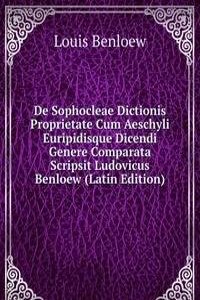 De Sophocleae Dictionis Proprietate Cum Aeschyli Euripidisque Dicendi Genere Comparata Scripsit Ludovicus Benloew (Latin Edition)