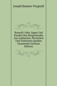 Rosenol: Oder, Sagen Und Kunden Des Morgenlandes Aus Arabischen, Persischen Und Turkischen Quellen Gesammelt