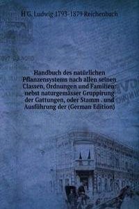 Handbuch des naturlichen Pflanzensystems nach allen seinen Classen, Ordnungen und Familien: nebst naturgemasser Gruppirung der Gattungen, oder Stamm . und Ausfuhrung der (German Edition)