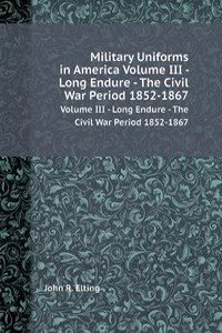 Military Uniforms in America Volume III - Long Endure - The Civil War Period 1852-1867