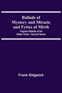 Ballads Of Mystery And Miracle And Fyttes Of Mirth; Popular Ballads Of The Olden Times - Second Series