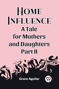 Home Influence A Tale for Mothers and Daughters Part II