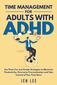 Time Management for Adults With ADHD: Use These Fun and Simple Strategies to Maximize Productivity, Overcome Procrastination and Take Control of Your Time Now!