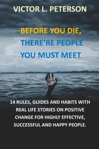 Before You Die, There're People You Must Meet: 14 Rules, Guides and Habits with Real Life Stories on Positive Change for Highly Effective, Successful and Happy People