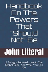 Handbook On The Powers That "Should Not" Be: A Straight Forward Look At The Global Cabal And What You Can Do
