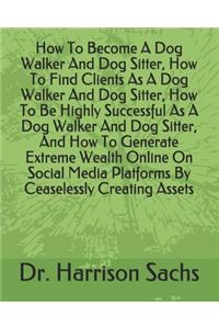 How To Become A Dog Walker And Dog Sitter, How To Find Clients As A Dog Walker And Dog Sitter, How To Be Highly Successful As A Dog Walker And Dog Sitter, And How To Generate Extreme Wealth Online On Social Media Platforms By Ceaselessly Creating A