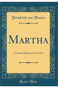 Martha: A Comic Opera, in Four Acts (Classic Reprint): A Comic Opera, in Four Acts (Classic Reprint)