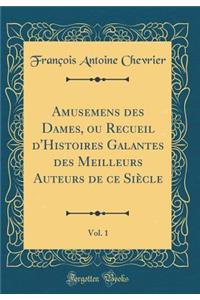 Amusemens Des Dames, Ou Recueil d'Histoires Galantes Des Meilleurs Auteurs de Ce SiÃ¨cle, Vol. 1 (Classic Reprint)