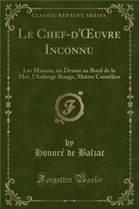 Le Chef-d'Oeuvre Inconnu: Les Marana, Un Drame Au Bord de la Mer, l'Auberge Rouge, MaÃ®tre CornÃ©lius (Classic Reprint)