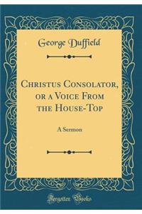 Christus Consolator, or a Voice from the House-Top: A Sermon (Classic Reprint)