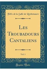 Les Troubadours Cantaliens, Vol. 1 (Classic Reprint)