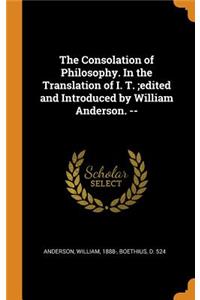 The Consolation of Philosophy. in the Translation of I. T.;edited and Introduced by William Anderson. --
