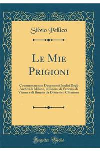 Le Mie Prigioni: Commentate con Documenti Inediti Degli Archivi di Milano, di Roma, di Venezia, di Vienna e di Bruenn da Domenico Chiattone (Classic Reprint)