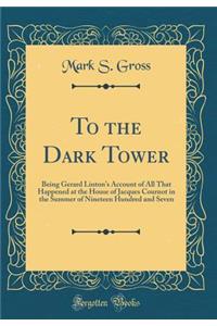 To the Dark Tower: Being Gerard Linton's Account of All That Happened at the House of Jacques Cournot in the Summer of Nineteen Hundred and Seven (Classic Reprint)