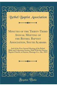 Minutes of the Thirty-Third Annual Meeting of the Bethel Baptist Association, South Alabama: And of the First Annual Meeting of the Bethel Bible and Colporteur Society, Held with the Dayton Baptist Church, in Dayton, Marengo Co., ALA., 1853
