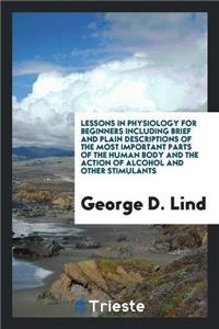 Lessons in Physiology for Beginners Including Brief and Plain Descriptions of the Most Important Parts of the Human Body and the Action of Alcohol and Other Stimulants