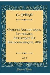 Gazette Anecdotique, LittÃ©raire, Artistique Et Bibliographique, 1882, Vol. 2 (Classic Reprint)