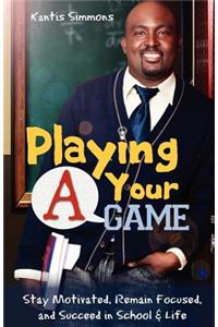Playing Your "A" Game: Stay Motivated, Remain Focused and Succeed in School and Life