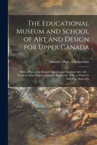 Educational Museum and School of Art and Design for Upper Canada [microform]: With a Plan of the English Educational Museum, & C. &c.: From the Chief Superintendant's Report for 1856, to Which is Added an Appendix