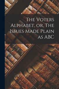 Voters Alphabet, or, The Issues Made Plain as ABC [microform]