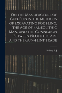 On the Manufacture of Gun-flints, the Methods of Excavating for Fling, the age of Palæolithic man, and the Connexion Between Neolithic art and the Gun-flint Trade