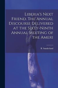 Liberia's Next Friend. The Annual Discourse Delivered at the Sixty-ninth Annual Meeting of the Ameri