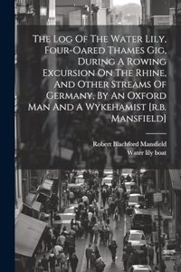 Log Of The Water Lily, Four-oared Thames Gig, During A Rowing Excursion On The Rhine, And Other Streams Of Germany, By An Oxford Man And A Wykehamist [r.b. Mansfield]