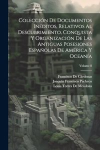 Colección De Documentos Inéditos, Relativos Al Descubrimiento, Conquista Y Organización De Las Antiguas Posesiones Españolas De América Y Oceanía; Volume 8