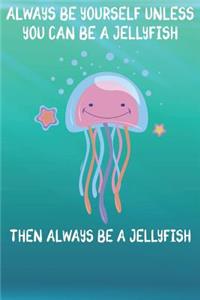 Always Be Yourself Unless You Can Be A Jellyfish Then Always Be A Jellyfish