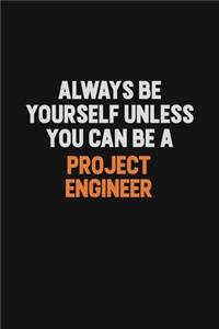 Always Be Yourself Unless You Can Be A Project Engineer