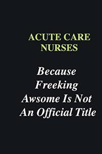 Acute Care Nurses Because Freeking Awsome is Not An Official Title