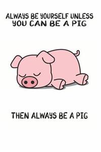 Always Be Yourself Unless You Can Be A Pig Then Always Be A Pig