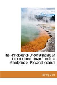 The Principles of Understanding an Introduction to Logic from the Standpoint of Personal Idealism