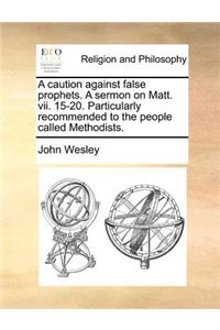A Caution Against False Prophets. a Sermon on Matt. VII. 15-20. Particularly Recommended to the People Called Methodists.