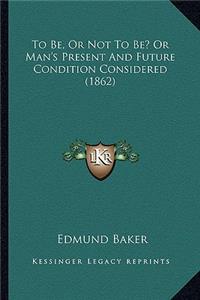 To Be, or Not to Be? or Man's Present and Future Condition Considered (1862)