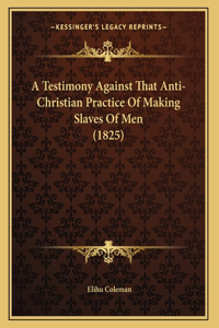 Testimony Against That Anti-Christian Practice Of Making Slaves Of Men (1825)