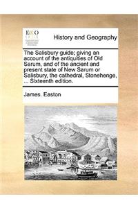 The Salisbury Guide; Giving an Account of the Antiquities of Old Sarum, and of the Ancient and Present State of New Sarum or Salisbury, the Cathedral, Stonehenge, ... Sixteenth Edition.