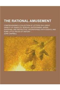 The Rational Amusement; Comprehending a Collection of Letters on a Great Variety of Subjects, Serious, Entertaining, Moral, Diverting, and Instructive