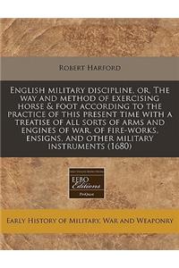 English Military Discipline, Or, the Way and Method of Exercising Horse & Foot According to the Practice of This Present Time with a Treatise of All Sorts of Arms and Engines of War, of Fire-Works, Ensigns, and Other Military Instruments (1680)