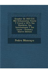 Ecuador de 1825 [I.E. Mil Ochocientos Veinte y Cinco] a 1875: Sus Hombres, Sus Instituciones y Sus Leyes