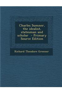 Charles Sumner, the Idealist, Statesman and Scholar