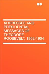 Addresses and Presidential Messages of Theodore Roosevelt, 1902-1904