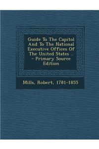 Guide to the Capitol and to the National Executive Offices of the United States ..