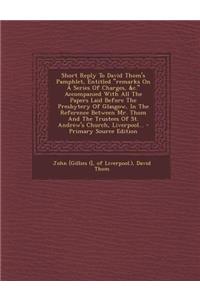 Short Reply to David Thom's Pamphlet, Entitled Remarks on a Series of Charges, &C. Accompanied with All the Papers Laid Before the Presbytery of Glasgow, in the Reference Between Mr. Thom and the Trustees of St. Andrew's Church, Liverpool...