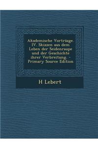Akademische Vortraage. IV. Skizzen Aus Dem Leben Der Seidenraupe Und Der Geschichte Ihrer Verbreitung. - Primary Source Edition