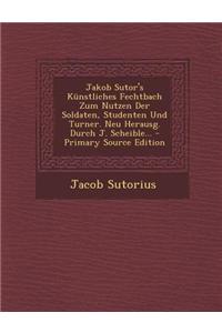Jakob Sutor's Kunstliches Fechtbach Zum Nutzen Der Soldaten, Studenten Und Turner. Neu Herausg. Durch J. Scheible...