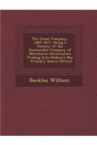 The Great Company, 1667-1871: Being a History of the Honourable Company of Merchants-Adventurers Trading Into Hudson's Bay
