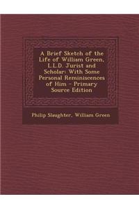 A Brief Sketch of the Life of William Green, L.L.D. Jurist and Scholar: With Some Personal Reminiscences of Him