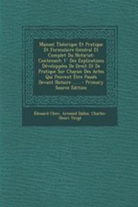 Manuel Theorique Et Pratique Et Formulaire General Et Complet Du Notariat: Contenant: 1 Des Explications Developpees de Droit Et de Pratique Sur Chacun Des Actes Qui Peuvent Etre Passes Devant Notaire ...... - Primary Sourc